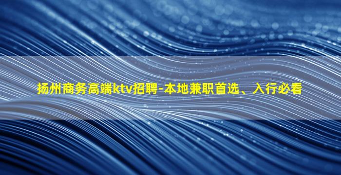 扬州商务高端ktv招聘-本地兼职首选、入行必看